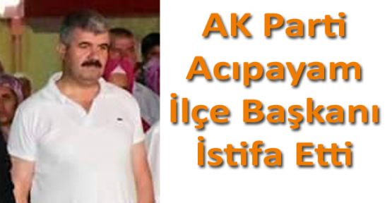 AK PARTİ ACIPAYAM İLÇE BAŞKANI İSTİFA ETTİ