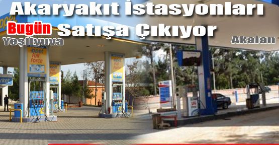 AKARYAKIT İSTASYONLARI BUGÜN SATIŞA ÇIKACAK