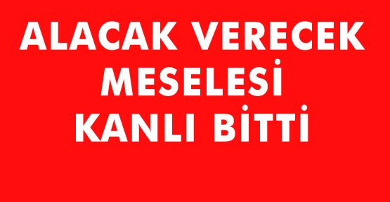 ALACAK VERECEK MESELESİ KANLI BİTTİ: 1 ÖLÜ