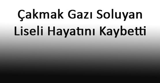 ÇAKMAK GAZI SOLUYAN GENÇ ÖLDÜ