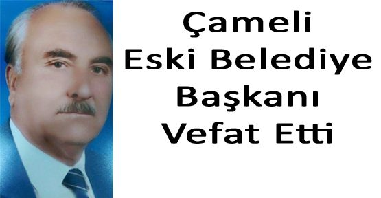 ÇAMELİ ESKİ BELEDİYE BAŞKANI VEFAT ETTİ