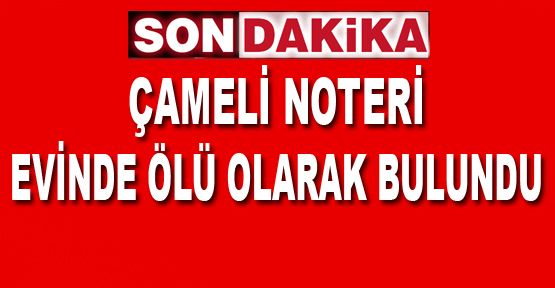 ÇAMELİ NOTERİ EVİNDE ÖLÜ OLARAK BULUNDU