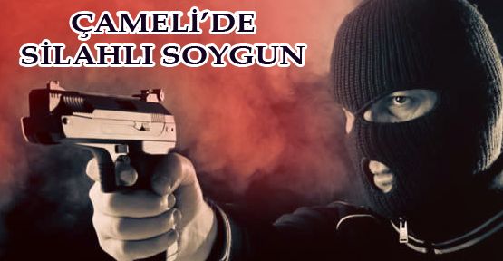 ÇAMELİ’DE SİLAHLI SOYGUN