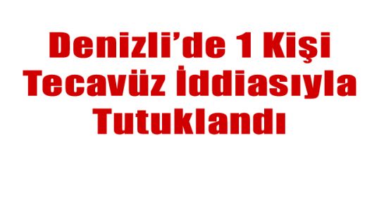 DENİZLİ'DE BİR KİŞİ TECAVÜZ İDDİASIYLA TUTUKLANDI