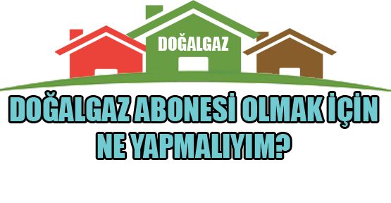 DOĞALGAZ ABONESİ OLMAK İÇİN NE YAPMALIYIM?