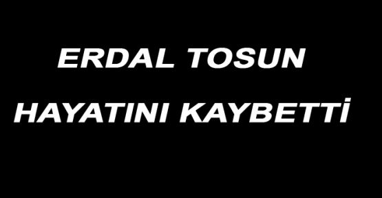 ERDAL TOSUN HAYATINI KAYBETTİ