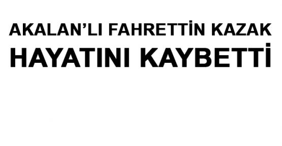 FAHRETTİN KAZAK HAYATINI KAYBETTİ