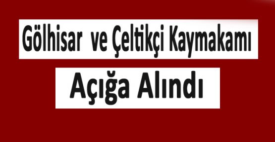 GÖLHİSAR VE ÇELTİKÇİ KAYMAKAMI AÇIĞA ALINDI