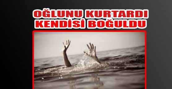 OĞLUNU KURTARDI, KENDİSİ BOĞULDU