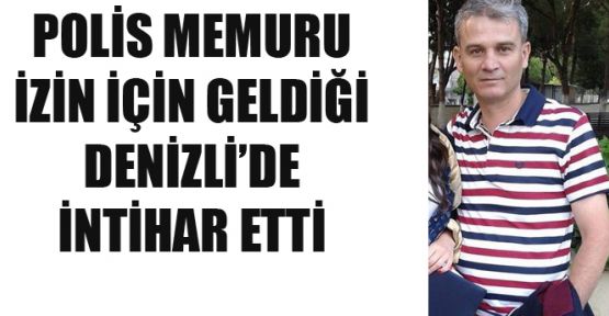 POLİS MEMURU İZİN İÇİN GELDİĞİ DENİZLİ’DE İNTİHAR ETTİ