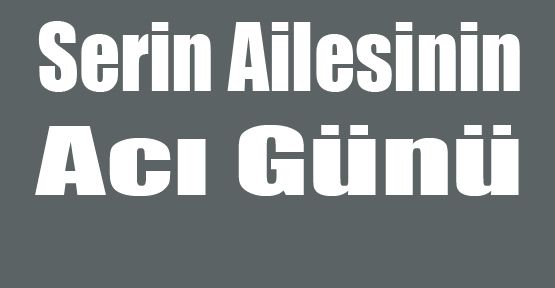 SERİN AİLESİNİN ACI GÜNÜ