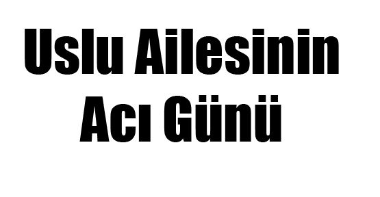 USLU AİLESİNİN ACI GÜNÜ