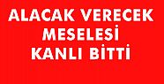 ALACAK VERECEK MESELESİ KANLI BİTTİ: 1 ÖLÜ