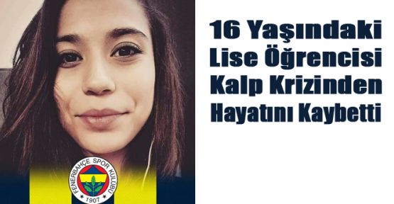 16 YAŞINDAKİ GENÇ KIZ KALP KRİZİNDEN ÖLDÜ