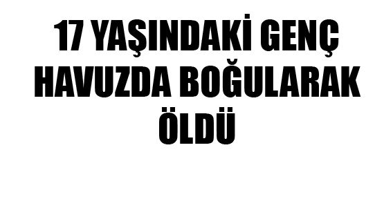 17 YAŞINDAKİ GENÇ HAVUZDA BOĞULARAK ÖLDÜ