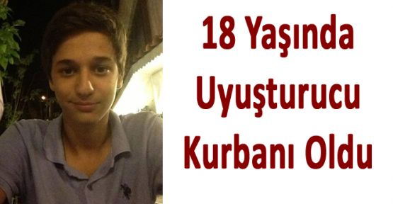 18 YAŞINDA UYUŞTURUCUYA KURBAN GİTTİ