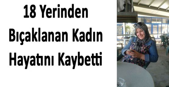 18 YERİNDEN BIÇAKLANAN KADIN HAYATINI KAYBETTİ