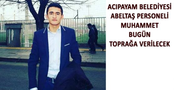 ABELTAŞ PERSONELİ MUHAMMET BUGÜN TOPRAĞA VERİLECEK