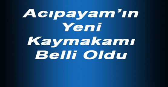 ACIPAYAM'IN YENİ KAYMAKAMI BELLİ OLDU