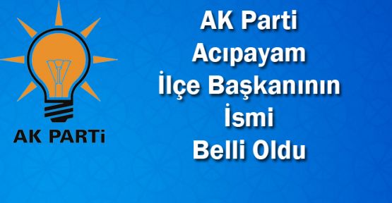 AK PARTİ ACIPAYAM İLÇE BAŞKANI BELLİ OLDU