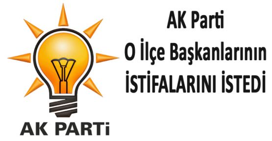 AK PARTİ İLÇE BAŞKANLARININ İSTİFALARINI İSTEDİ