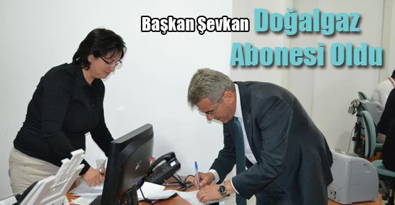 BAŞKAN ŞEVKAN DOĞALGAZ ABONESİ OLDU