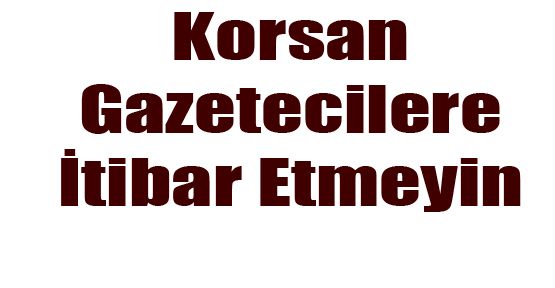 EY SİYASİLER KORSAN GAZETECİLERE İTİBAR ETMEYİN