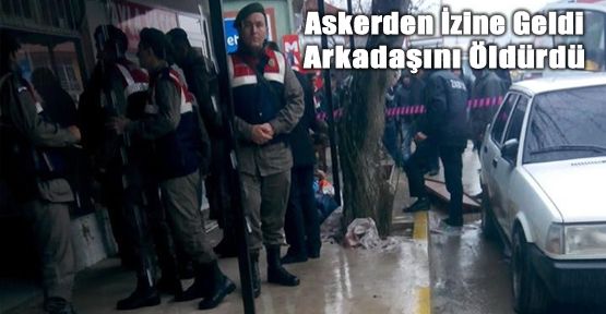 İZİNLİ ASKER, TARTIŞTIĞI ARKADAŞINI BIÇAKLAYARAK ÖLDÜRDÜ