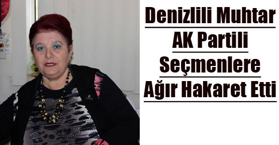 KADIN MUHTAR AK PARTİ SEÇMENLERİNE AĞIR HAKARET ETTİ