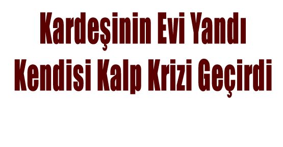 KARDEŞİNİN EVİ YANAN ŞAHIS KALP KRİZİNDEN ÖLDÜ