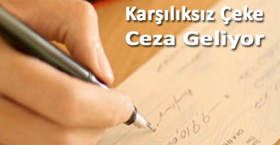 KARŞILIKSIZ ÇEKE HAPİS CEZASI GELİYOR