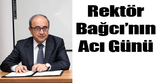 REKTÖR BAĞCI'NIN ACI GÜNÜ