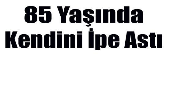 YAŞLI ADAM KENDİNİ TAVANA ASARAK İNTİHAR ETTİ