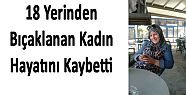 18 YERİNDEN BIÇAKLANAN KADIN HAYATINI KAYBETTİ