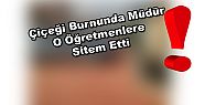 ÇİÇEĞİ BURNUNDA MÜDÜR “O ÖĞRETMENLERE“ SİTEM ETTİ