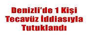 DENİZLİ'DE BİR KİŞİ TECAVÜZ İDDİASIYLA TUTUKLANDI