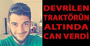 DEVRİLEN TRAKTÖRÜN ALTINDA KALARAK ÖLDÜ