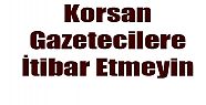 EY SİYASİLER KORSAN GAZETECİLERE İTİBAR ETMEYİN