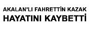 FAHRETTİN KAZAK HAYATINI KAYBETTİ